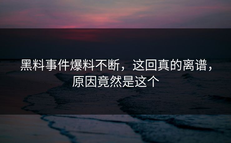 黑料事件爆料不断，这回真的离谱，原因竟然是这个