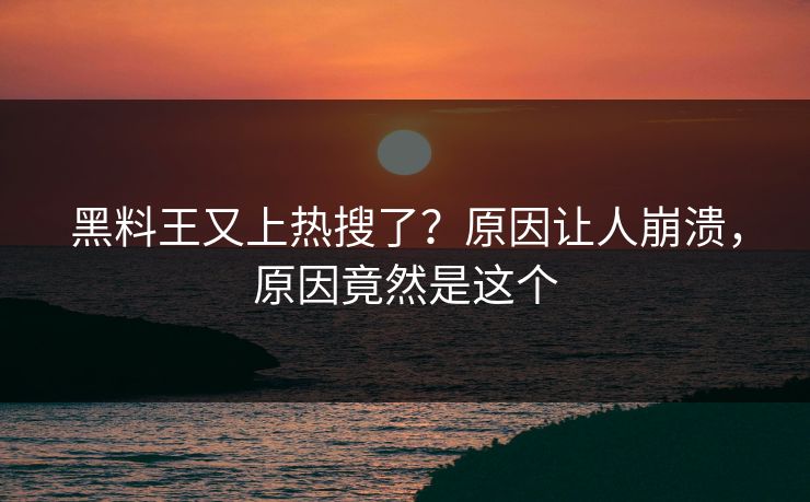 黑料王又上热搜了？原因让人崩溃，原因竟然是这个