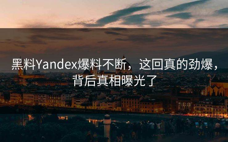 黑料Yandex爆料不断，这回真的劲爆，背后真相曝光了