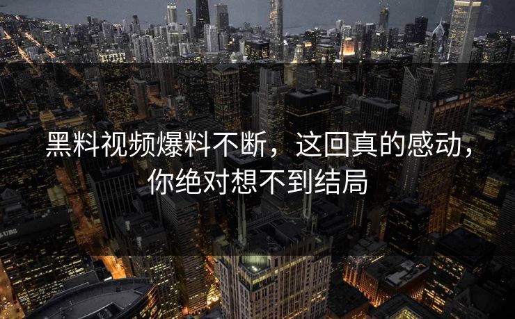 黑料视频爆料不断，这回真的感动，你绝对想不到结局