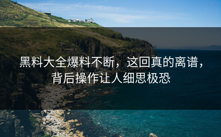 黑料大全爆料不断，这回真的离谱，背后操作让人细思极恐