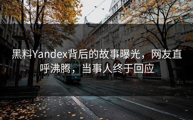 黑料Yandex背后的故事曝光，网友直呼沸腾，当事人终于回应