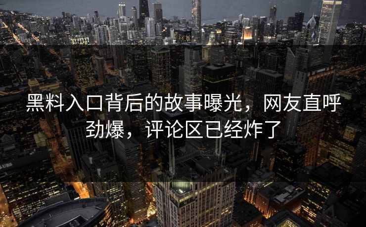 黑料入口背后的故事曝光，网友直呼劲爆，评论区已经炸了