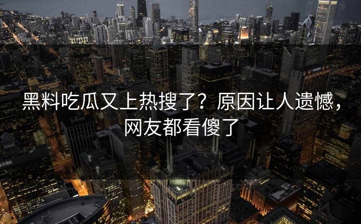 黑料吃瓜又上热搜了？原因让人遗憾，网友都看傻了