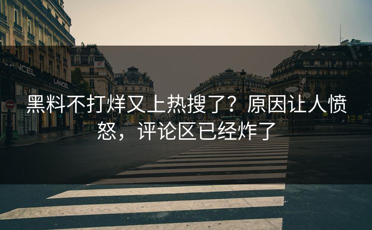 黑料不打烊又上热搜了？原因让人愤怒，评论区已经炸了