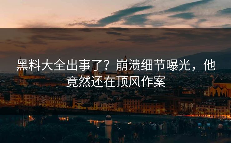 黑料大全出事了？崩溃细节曝光，他竟然还在顶风作案
