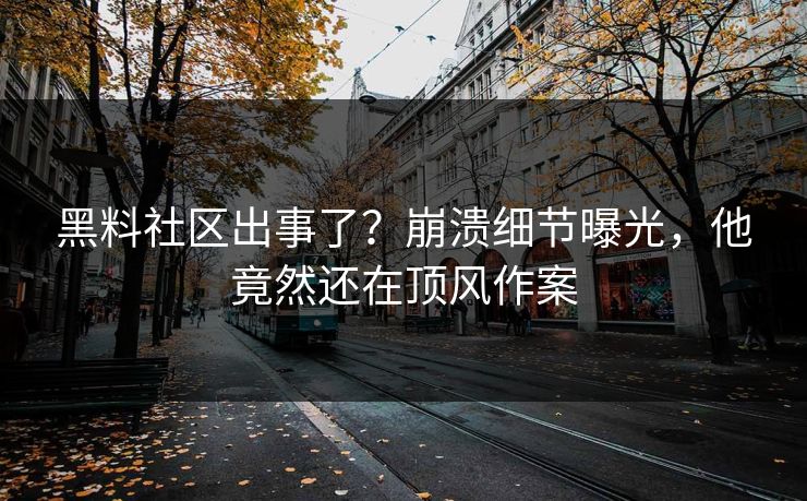 黑料社区出事了？崩溃细节曝光，他竟然还在顶风作案