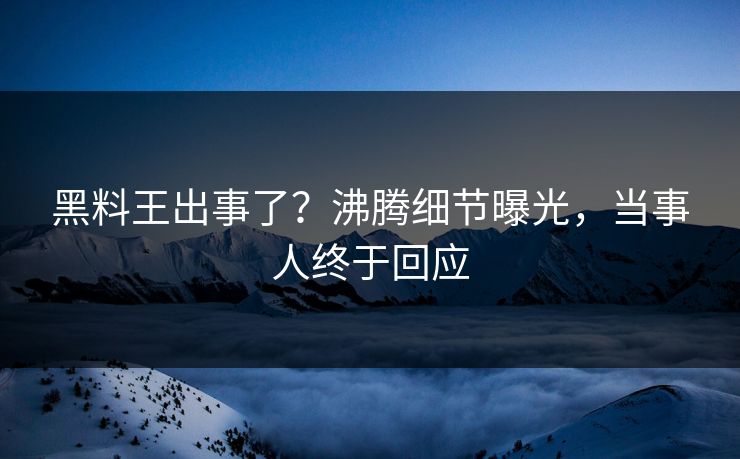 黑料王出事了？沸腾细节曝光，当事人终于回应