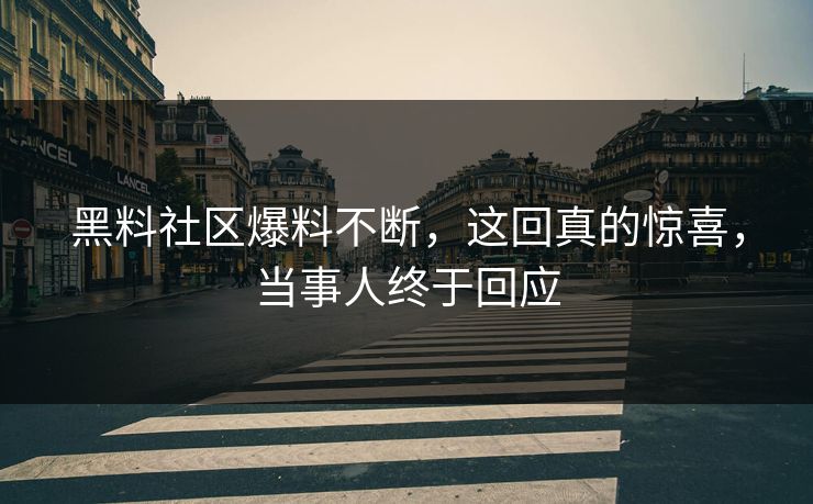 黑料社区爆料不断，这回真的惊喜，当事人终于回应