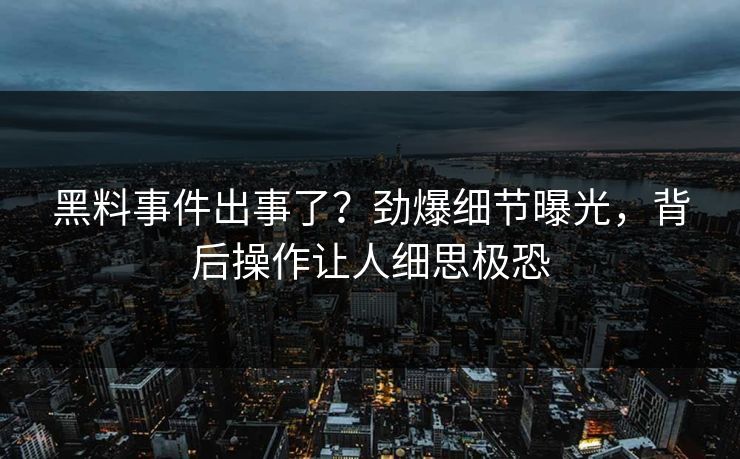 黑料事件出事了？劲爆细节曝光，背后操作让人细思极恐