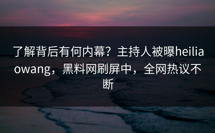 了解背后有何内幕？主持人被曝heiliaowang，黑料网刷屏中，全网热议不断