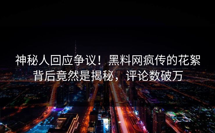 神秘人回应争议！黑料网疯传的花絮背后竟然是揭秘，评论数破万