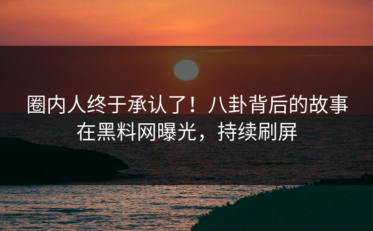 圈内人终于承认了！八卦背后的故事在黑料网曝光，持续刷屏