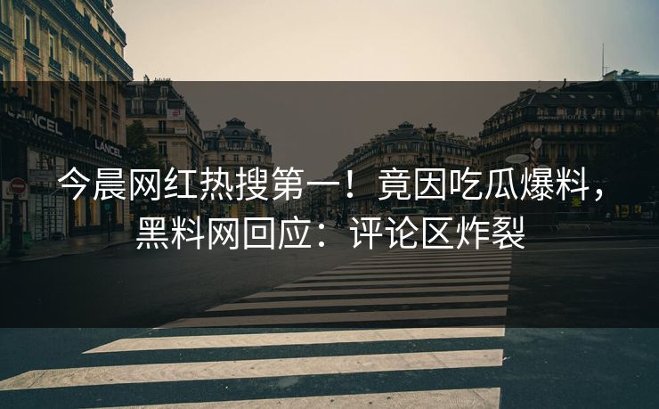 今晨网红热搜第一！竟因吃瓜爆料，黑料网回应：评论区炸裂