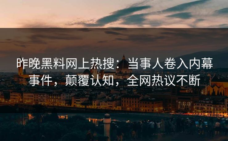 昨晚黑料网上热搜：当事人卷入内幕事件，颠覆认知，全网热议不断