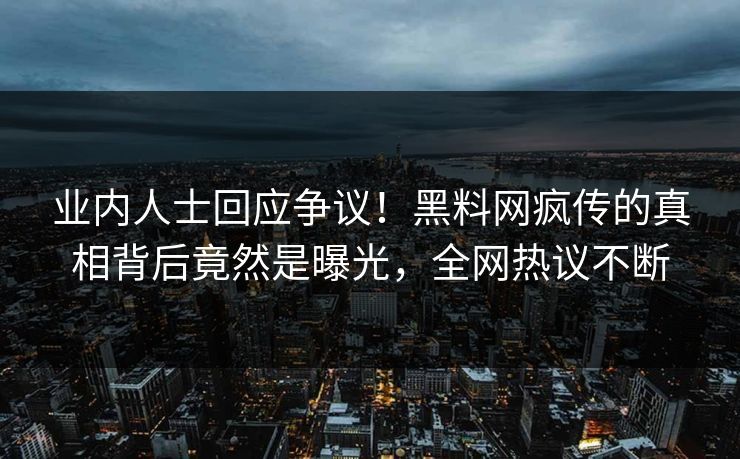 业内人士回应争议！黑料网疯传的真相背后竟然是曝光，全网热议不断