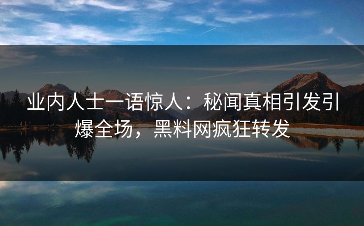 业内人士一语惊人：秘闻真相引发引爆全场，黑料网疯狂转发