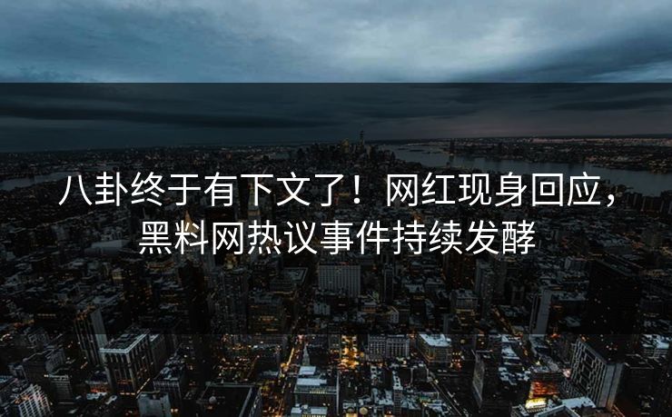 八卦终于有下文了！网红现身回应，黑料网热议事件持续发酵