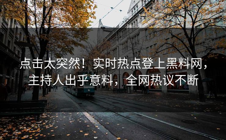 点击太突然！实时热点登上黑料网，主持人出乎意料，全网热议不断