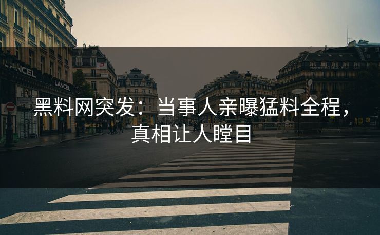 黑料网突发：当事人亲曝猛料全程，真相让人瞠目