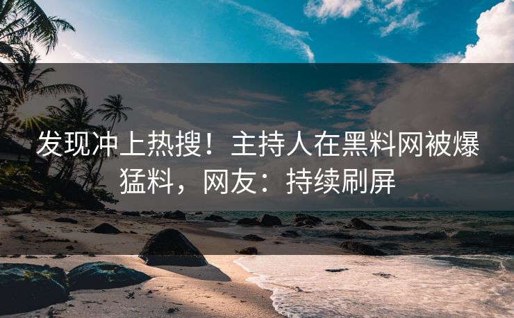 发现冲上热搜！主持人在黑料网被爆猛料，网友：持续刷屏