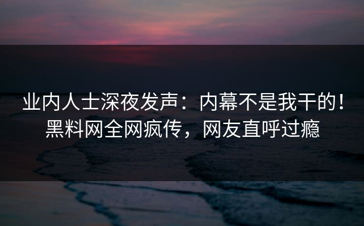 业内人士深夜发声：内幕不是我干的！黑料网全网疯传，网友直呼过瘾
