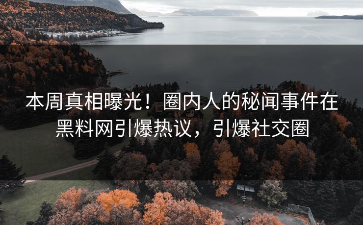 本周真相曝光！圈内人的秘闻事件在黑料网引爆热议，引爆社交圈