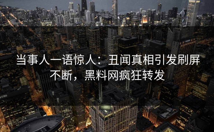 当事人一语惊人：丑闻真相引发刷屏不断，黑料网疯狂转发