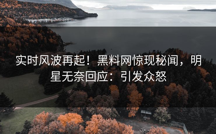 实时风波再起！黑料网惊现秘闻，明星无奈回应：引发众怒