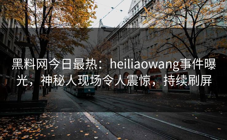 黑料网今日最热：heiliaowang事件曝光，神秘人现场令人震惊，持续刷屏