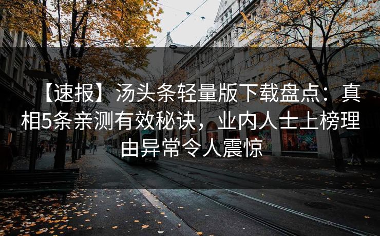 【速报】汤头条轻量版下载盘点：真相5条亲测有效秘诀，业内人士上榜理由异常令人震惊