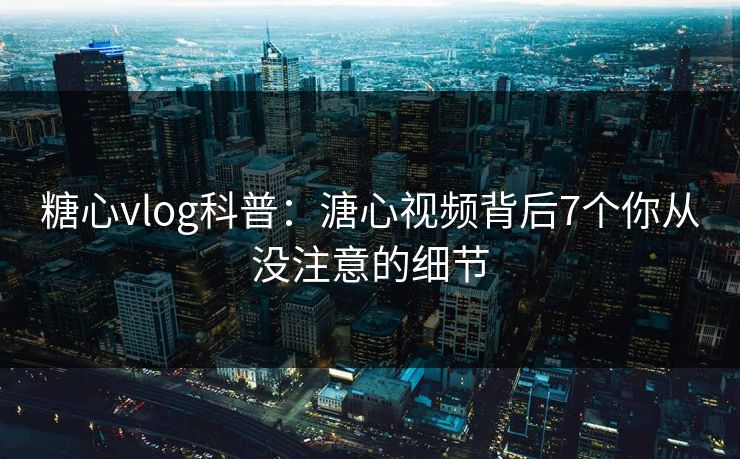 糖心vlog科普：溏心视频背后7个你从没注意的细节