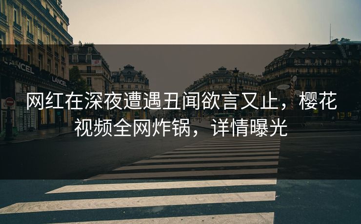 网红在深夜遭遇丑闻欲言又止，樱花视频全网炸锅，详情曝光
