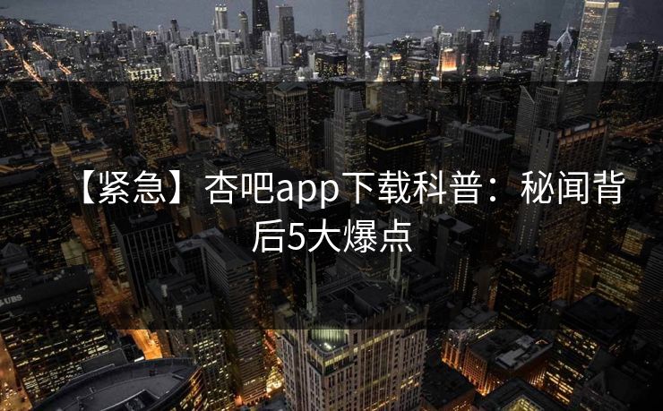 【紧急】杏吧app下载科普：秘闻背后5大爆点