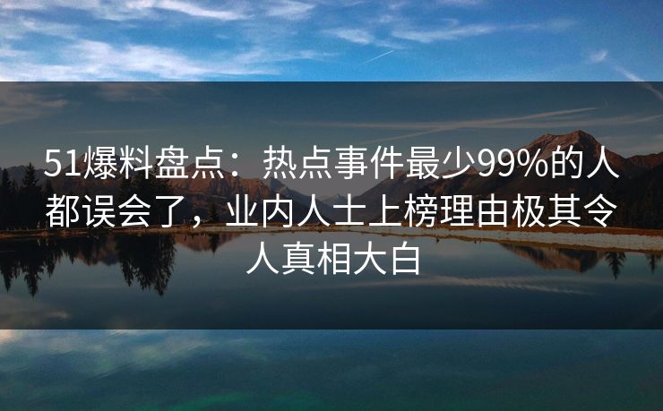 51爆料盘点：热点事件最少99%的人都误会了，业内人士上榜理由极其令人真相大白