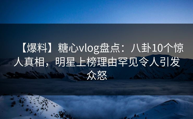 【爆料】糖心vlog盘点：八卦10个惊人真相，明星上榜理由罕见令人引发众怒