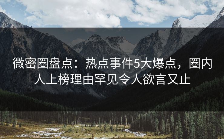 微密圈盘点：热点事件5大爆点，圈内人上榜理由罕见令人欲言又止