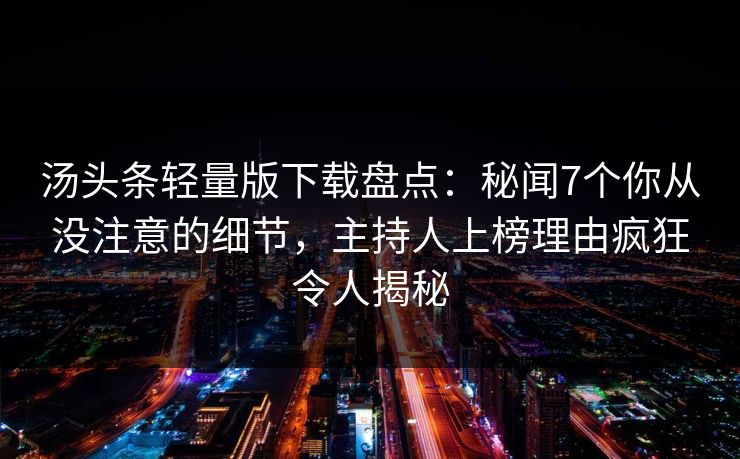 汤头条轻量版下载盘点：秘闻7个你从没注意的细节，主持人上榜理由疯狂令人揭秘