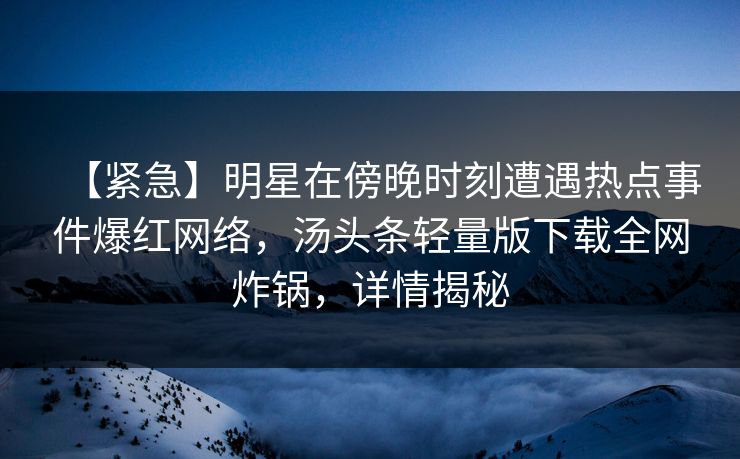 【紧急】明星在傍晚时刻遭遇热点事件爆红网络，汤头条轻量版下载全网炸锅，详情揭秘