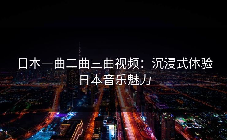 日本一曲二曲三曲视频：沉浸式体验日本音乐魅力