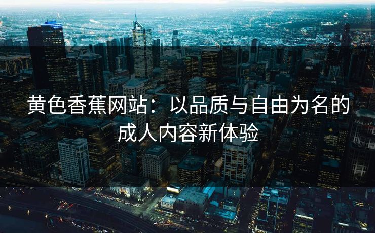 黄色香蕉网站：以品质与自由为名的成人内容新体验
