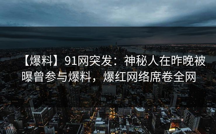 【爆料】91网突发：神秘人在昨晚被曝曾参与爆料，爆红网络席卷全网