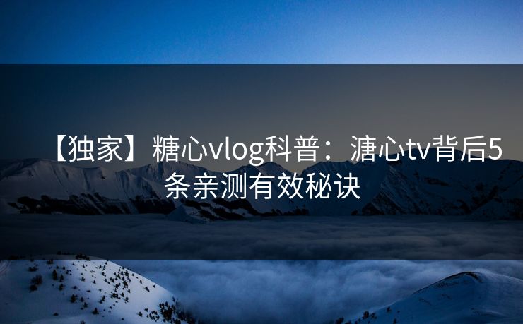 【独家】糖心vlog科普：溏心tv背后5条亲测有效秘诀