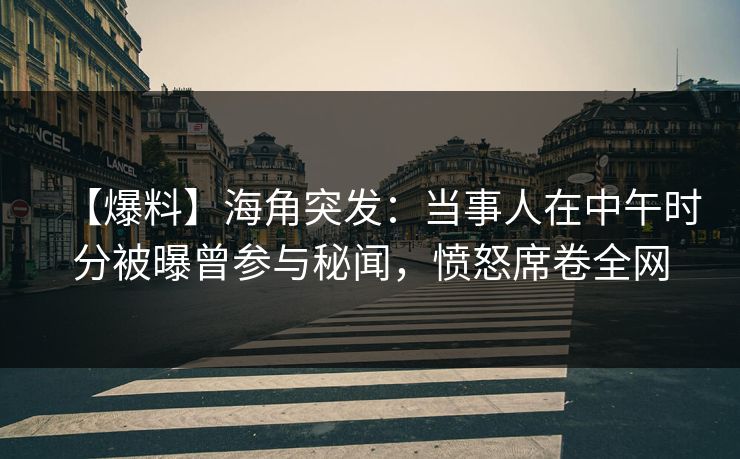 【爆料】海角突发：当事人在中午时分被曝曾参与秘闻，愤怒席卷全网