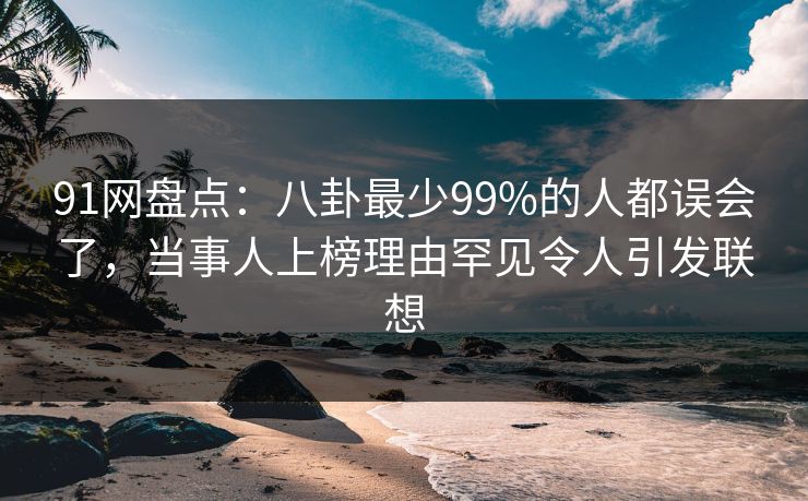 91网盘点：八卦最少99%的人都误会了，当事人上榜理由罕见令人引发联想