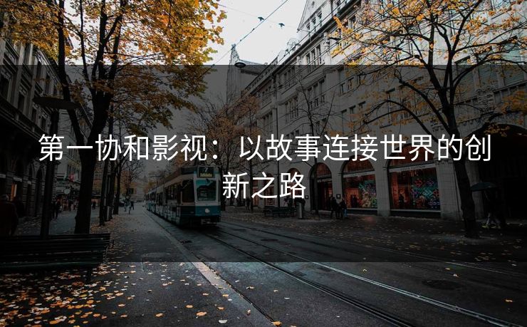 第一协和影视：以故事连接世界的创新之路