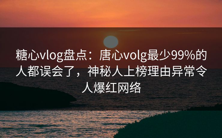 糖心vlog盘点：唐心volg最少99%的人都误会了，神秘人上榜理由异常令人爆红网络