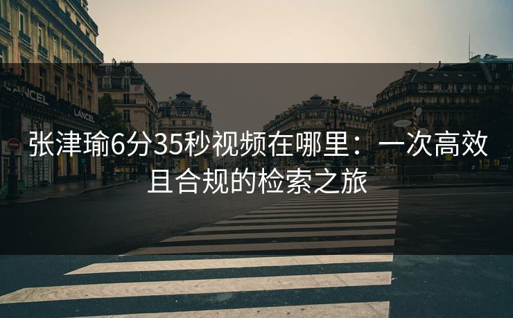 张津瑜6分35秒视频在哪里：一次高效且合规的检索之旅