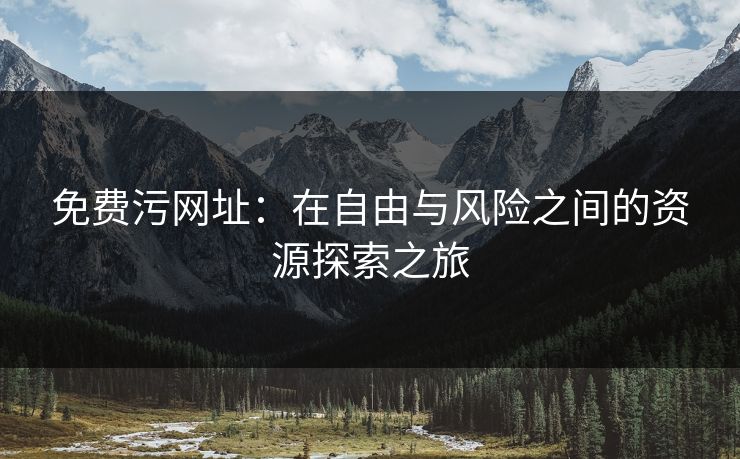 免费污网址：在自由与风险之间的资源探索之旅