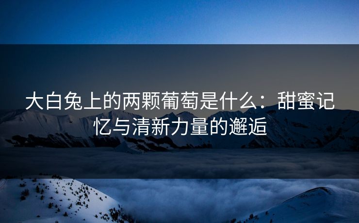 大白兔上的两颗葡萄是什么：甜蜜记忆与清新力量的邂逅